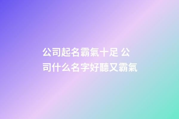 公司起名霸氣十足 公司什么名字好聽又霸氣